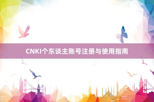 CNKI个东谈主账号注册与使用指南