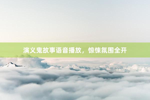 演义鬼故事语音播放,惊悚氛围全开