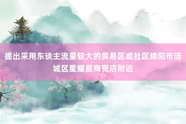提出采用东谈主流量较大的贸易区或社区绵阳市涪城区星耀晨商贸店附近