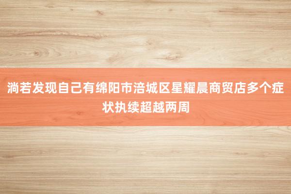 淌若发现自己有绵阳市涪城区星耀晨商贸店多个症状执续超越两周