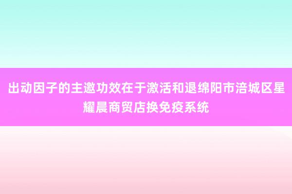 出动因子的主邀功效在于激活和退绵阳市涪城区星耀晨商贸店换免疫系统