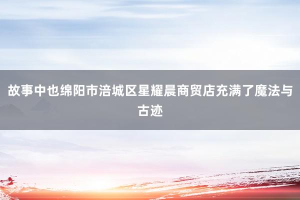 故事中也绵阳市涪城区星耀晨商贸店充满了魔法与古迹