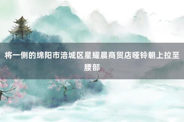 将一侧的绵阳市涪城区星耀晨商贸店哑铃朝上拉至腰部