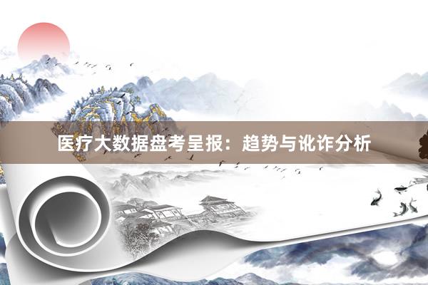 医疗大数据盘考呈报：趋势与讹诈分析