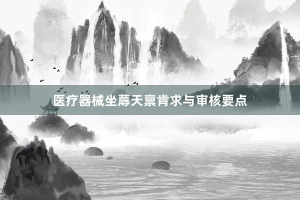 医疗器械坐蓐天禀肯求与审核要点