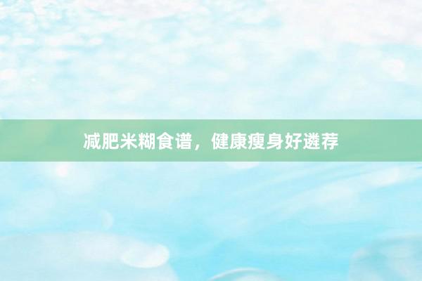 减肥米糊食谱，健康瘦身好遴荐